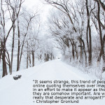 A snowy lane. Quote: "It seems strange, this trend of people online quoting themselves over images in an effort to make it appear as though they are somehow important. Are we really that desperate and arrogant?" - Christopher Gronlund"