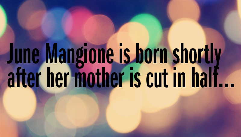 Opening to A Magic Life: "June Mangione is born shortly after her mother is cut in half..."